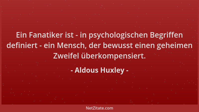 Aldous Huxley - Ein Fanatiker ist - in psychologischen Begriffen definiert - ein Mensch, der bewusst einen geheimen Zweifel...