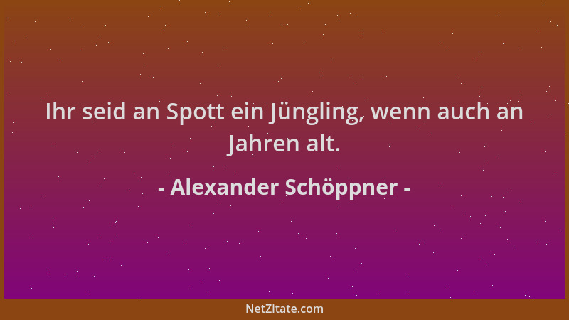 Alexander Schöppner - Ihr seid an Spott ein Jüngling, wenn auch an Jahren alt....