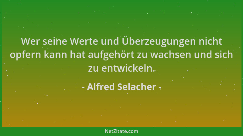Alfred Selacher - Wer seine Werte und Überzeugungen nicht opfern kann hat aufgehört zu wachsen und sich zu entwickeln....