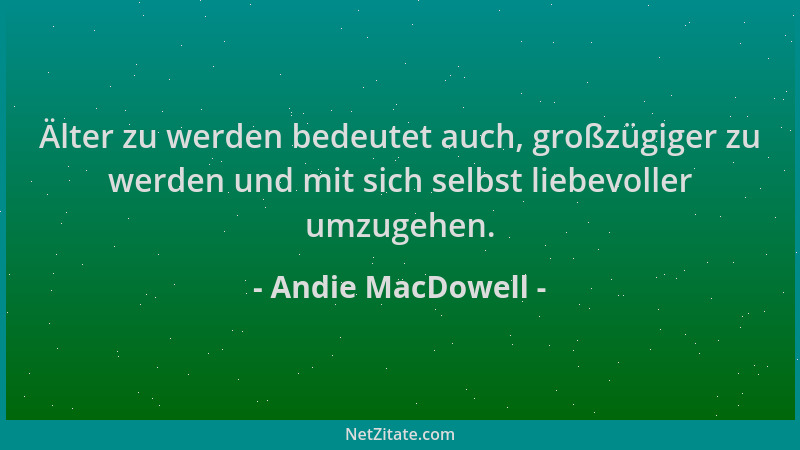 Andie MacDowell - Älter zu werden bedeutet auch, großzügiger zu werden und mit sich selbst liebevoller umzugehen....