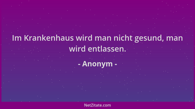 Anonym - Im Krankenhaus wird man nicht gesund, man wird entlassen....
