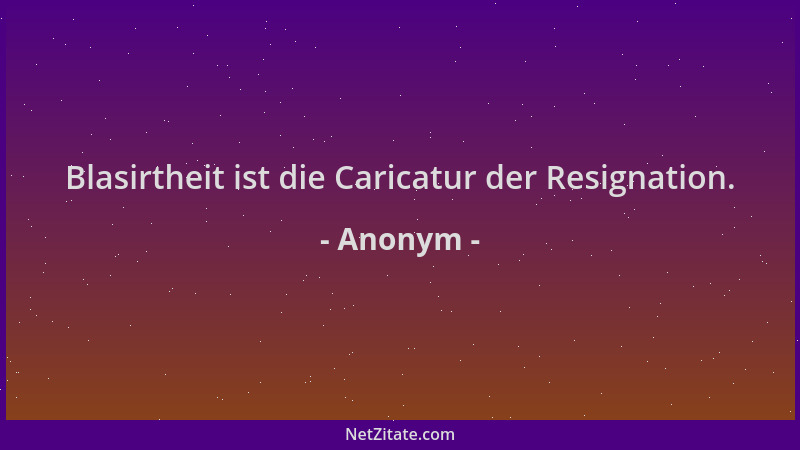 Anonym - Blasirtheit ist die Caricatur der Resignation....