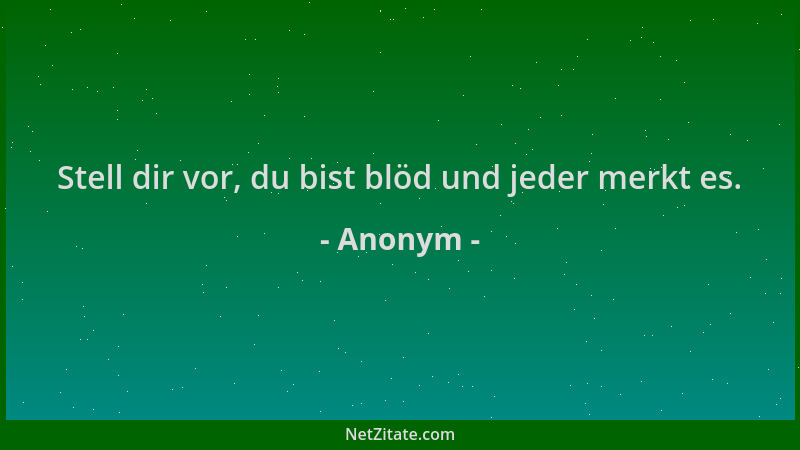 Anonym - Stell dir vor, du bist blöd und jeder merkt es....