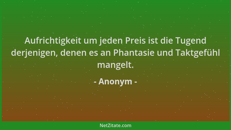 Anonym - Aufrichtigkeit um jeden Preis ist die Tugend derjenigen, denen es an Phantasie und Taktgefühl mangelt....
