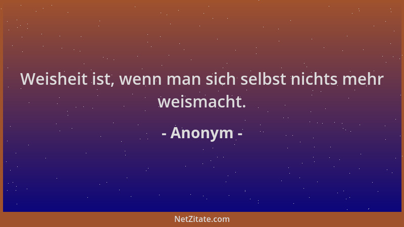 Anonym - Weisheit ist, wenn man sich selbst nichts mehr weismacht....