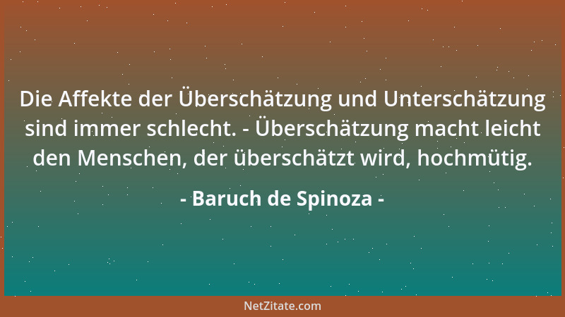 Baruch de Spinoza - Die Affekte der Überschätzung und Unterschätzung sind immer schlecht. - Überschätzung macht leicht den...