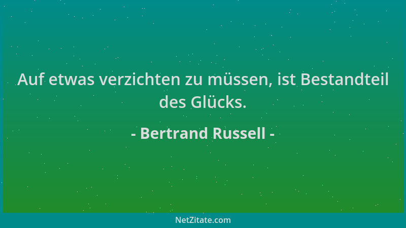Bertrand Russell - Auf etwas verzichten zu müssen, ist Bestandteil des Glücks....