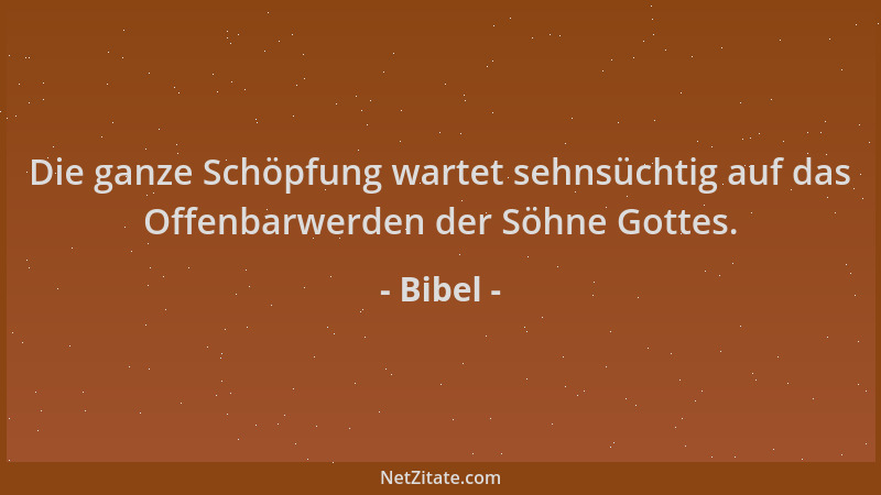 Bibel - Die ganze Schöpfung wartet sehnsüchtig auf das Offenbarwerden der Söhne Gottes....