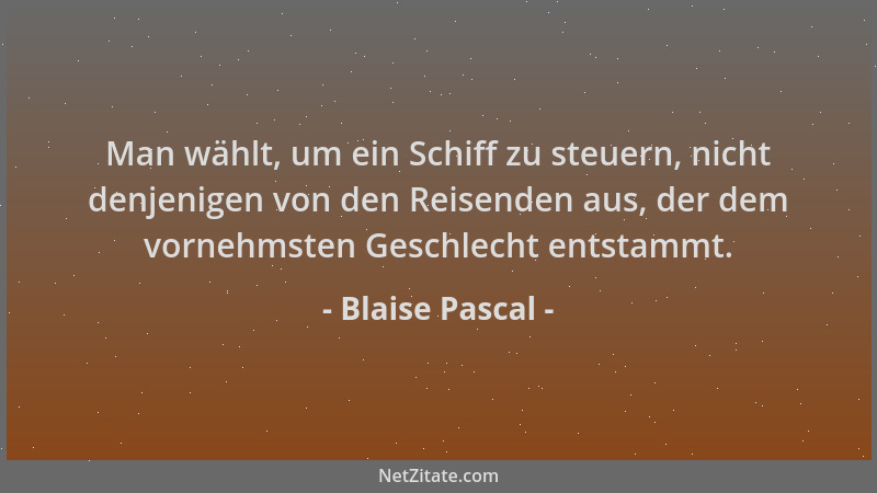 Blaise Pascal - Man wählt, um ein Schiff zu steuern, nicht denjenigen von den Reisenden aus, der dem vornehmsten Geschlecht...