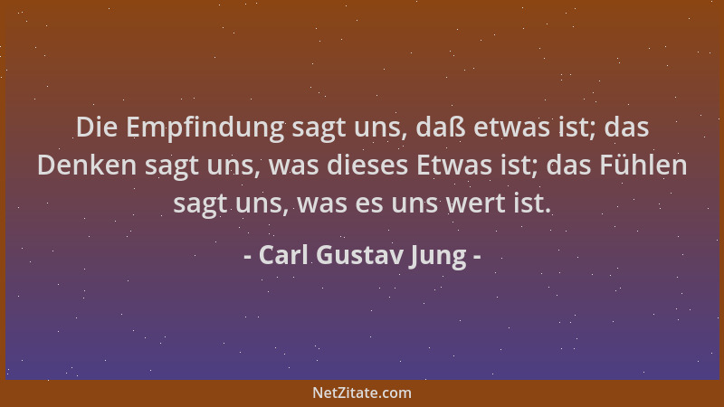 Carl Gustav Jung - Die Empfindung sagt uns, daß etwas ist; das Denken sagt uns, was dieses Etwas ist; das Fühlen sagt uns,...