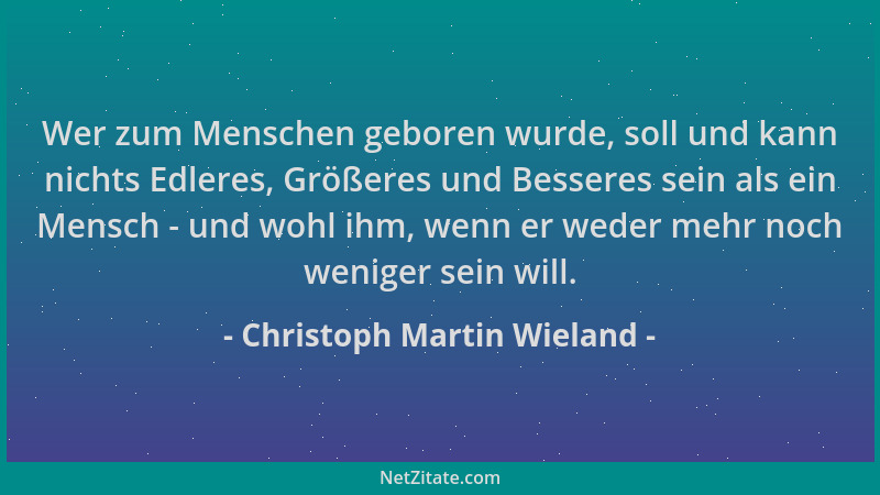 Christoph Martin Wieland - Wer zum Menschen geboren wurde, soll und kann nichts Edleres, Größeres und Besseres sein als ein...