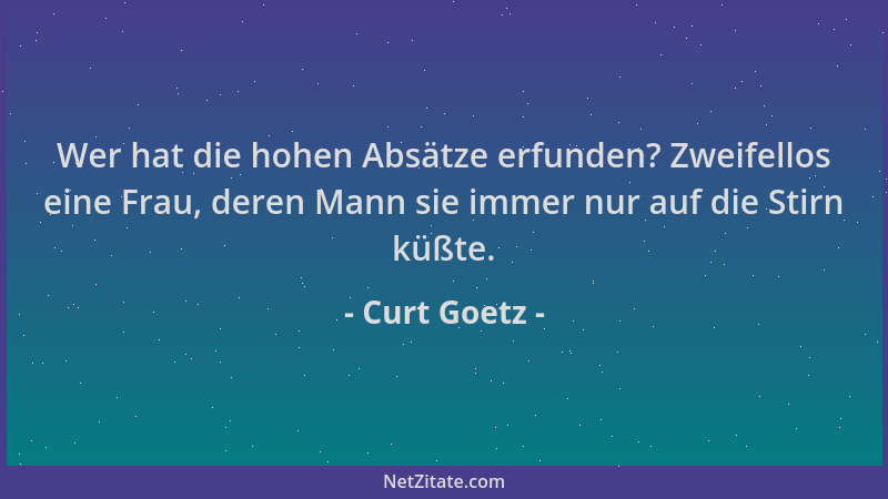 Curt Goetz - Wer hat die hohen Absätze erfunden? Zweifellos eine Frau, deren Mann sie immer nur auf die Stirn küßte....