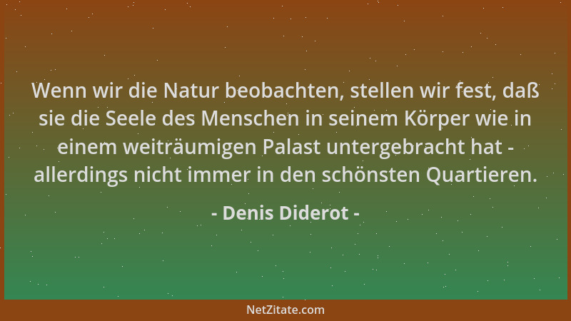Denis Diderot - Wenn wir die Natur beobachten, stellen wir fest, daß sie die Seele des Menschen in seinem Körper wie in ein...