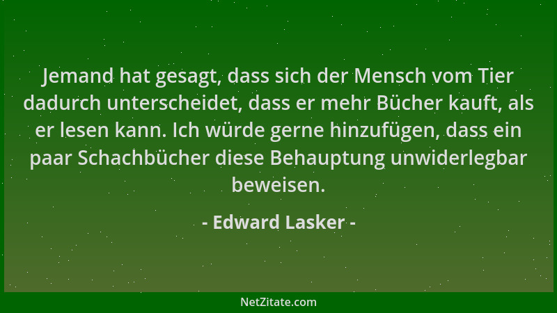 Edward Lasker - Jemand hat gesagt, dass sich der Mensch vom Tier dadurch unterscheidet, dass er mehr Bücher kauft, als er l...
