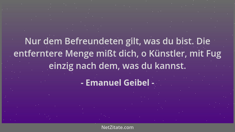 Emanuel Geibel - Nur dem Befreundeten gilt, was du bist. Die entferntere Menge mißt dich, o Künstler, mit Fug einzig nach d...