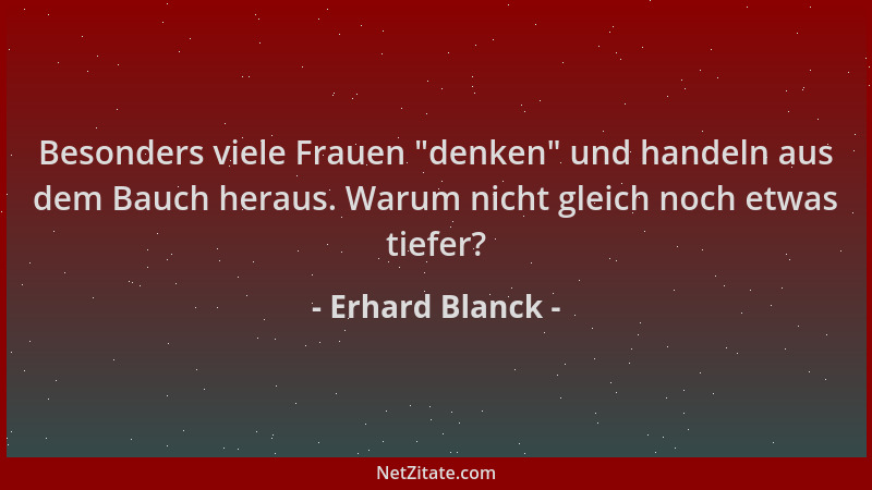 Erhard Blanck - Besonders viele Frauen  "denken " und handeln aus dem Bauch heraus. Warum nicht gleich noch etwas tiefer?...