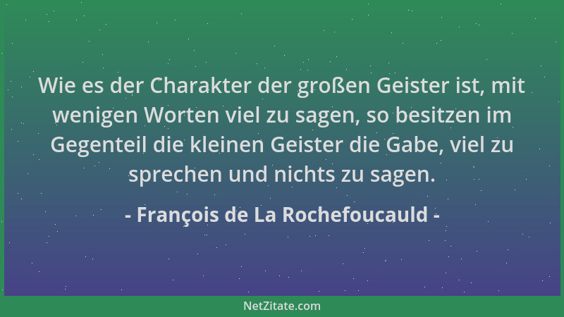 François de La Rochefoucauld - Wie es der Charakter der großen Geister ist, mit wenigen Worten viel zu sagen, so besitzen i...