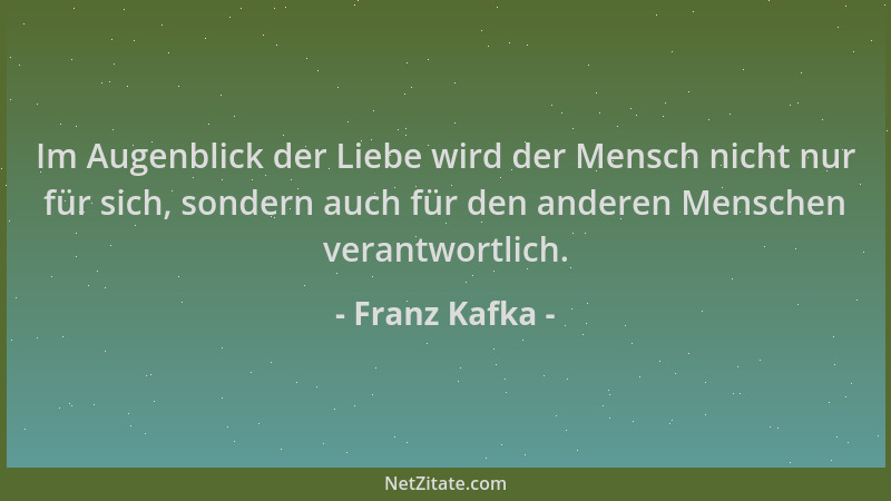 Franz Kafka - Im Augenblick der Liebe wird der Mensch nicht nur für sich, sondern auch für den anderen Menschen verantwortl...