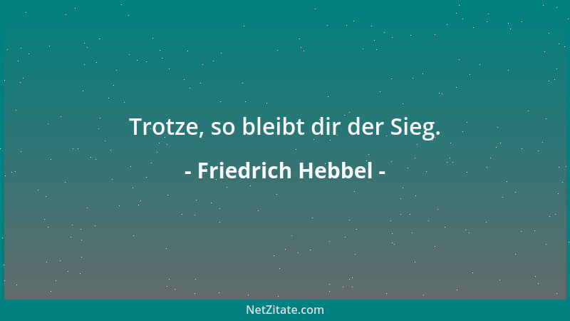 Friedrich Hebbel - Trotze, so bleibt dir der Sieg....
