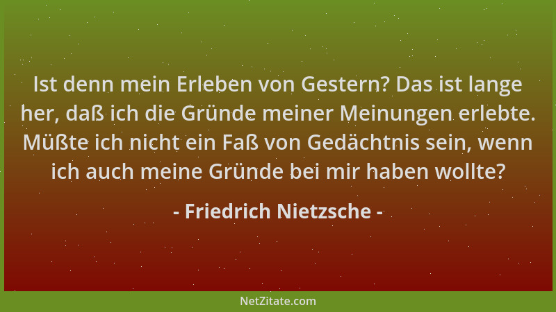 Friedrich Nietzsche - Ist denn mein Erleben von Gestern? Das ist lange her, daß ich die Gründe meiner Meinungen erlebte. Mü...