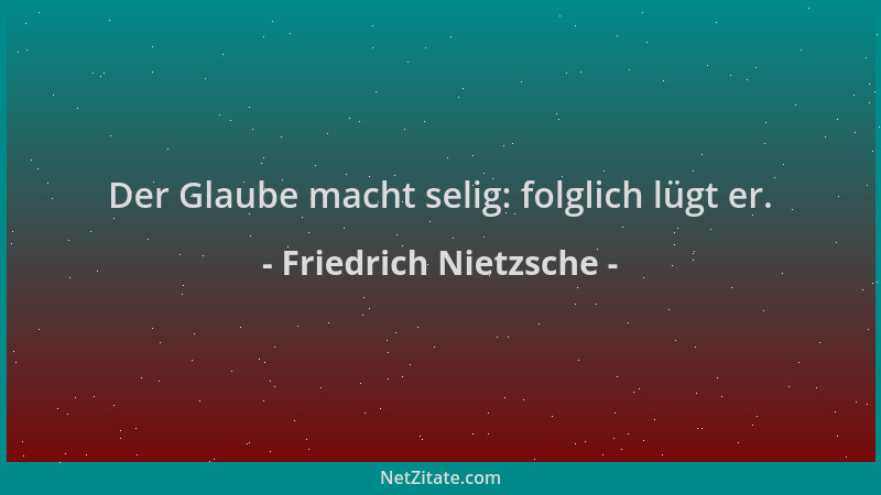 Friedrich Nietzsche - Der Glaube macht selig: folglich lügt er....