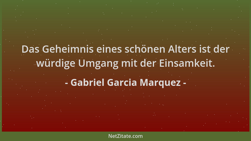 Gabriel Garcia Marquez - Das Geheimnis eines schönen Alters ist der würdige Umgang mit der Einsamkeit....