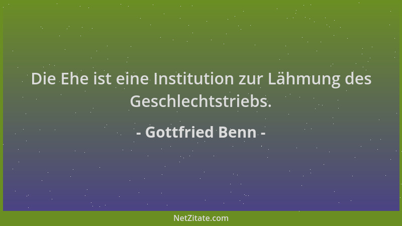 Gottfried Benn - Die Ehe ist eine Institution zur Lähmung des Geschlechtstriebs....