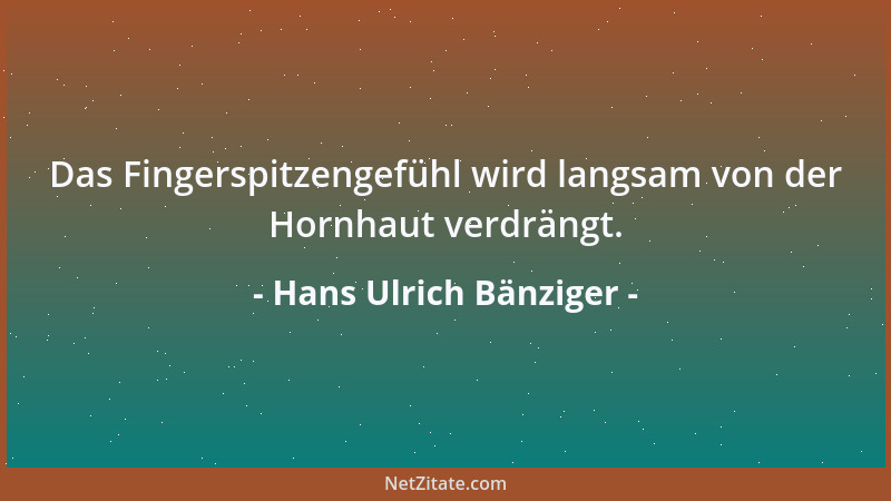 Hans Ulrich Bänziger - Das Fingerspitzengefühl wird langsam von der Hornhaut verdrängt....