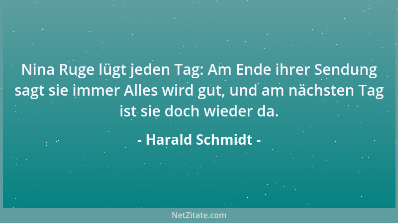 Harald Schmidt - Nina Ruge lügt jeden Tag: Am Ende ihrer Sendung sagt sie immer Alles wird gut, und am nächsten Tag ist sie...