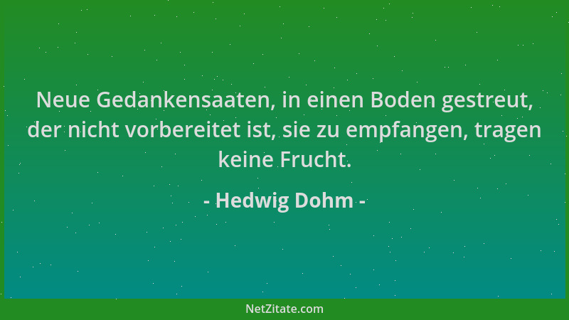 Hedwig Dohm - Neue Gedankensaaten, in einen Boden gestreut, der nicht vorbereitet ist, sie zu empfangen, tragen keine Fruch...