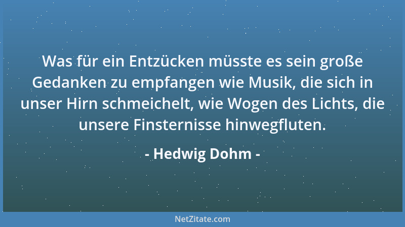 Hedwig Dohm - Was für ein Entzücken müsste es sein große Gedanken zu empfangen wie Musik, die sich in unser Hirn schmeichel...
