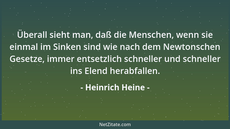 Heinrich Heine - Überall sieht man, daß die Menschen, wenn sie einmal im Sinken sind wie nach dem Newtonschen Gesetze, imme...