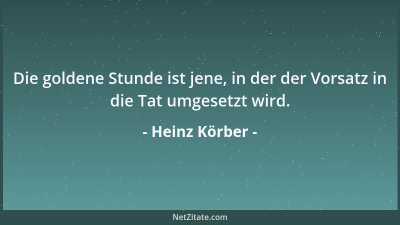Heinz Körber - Die goldene Stunde ist jene, in der der Vorsatz in die Tat umgesetzt wird....