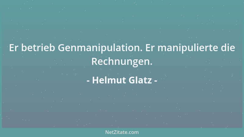 Helmut Glatz - Er betrieb Genmanipulation. Er manipulierte die Rechnungen....