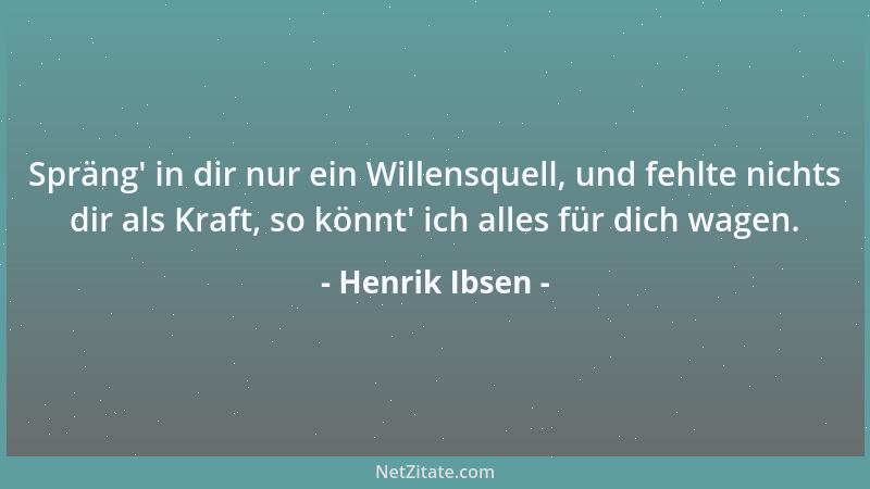 Henrik Ibsen - Spräng ' in dir nur ein Willensquell, und fehlte nichts dir als Kraft, so könnt ' ich alles für dich wagen....