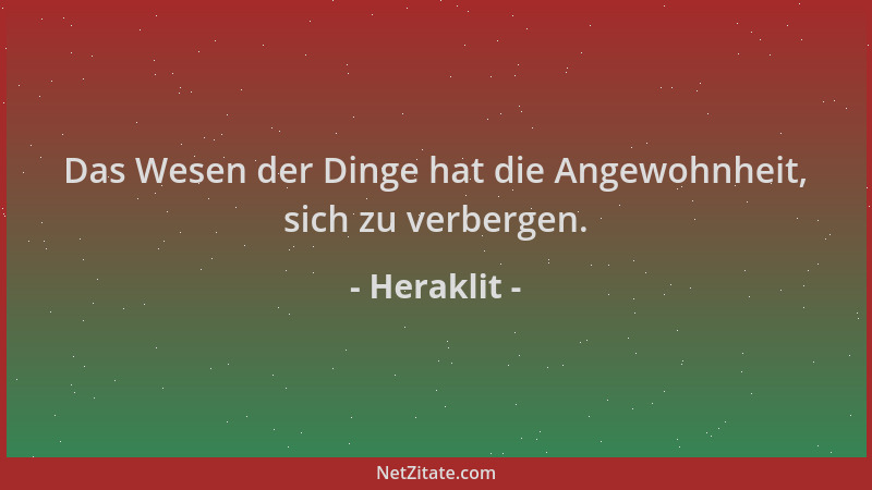 Heraklit - Das Wesen der Dinge hat die Angewohnheit, sich zu verbergen....