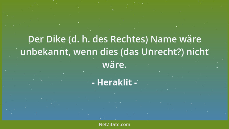 Heraklit - Der Dike (d. h. des Rechtes) Name wäre unbekannt, wenn dies (das Unrecht?) nicht wäre....