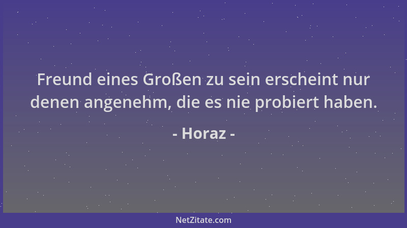 Horaz - Freund eines Großen zu sein erscheint nur denen angenehm, die es nie probiert haben....