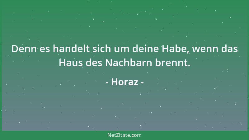 Horaz - Denn es handelt sich um deine Habe, wenn das Haus des Nachbarn brennt....