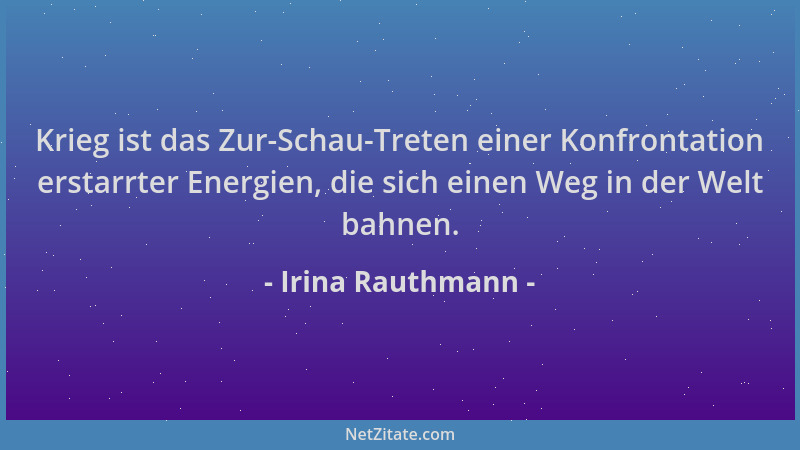 Irina Rauthmann - Krieg ist das Zur-Schau-Treten einer Konfrontation erstarrter Energien, die sich einen Weg in der Welt ba...