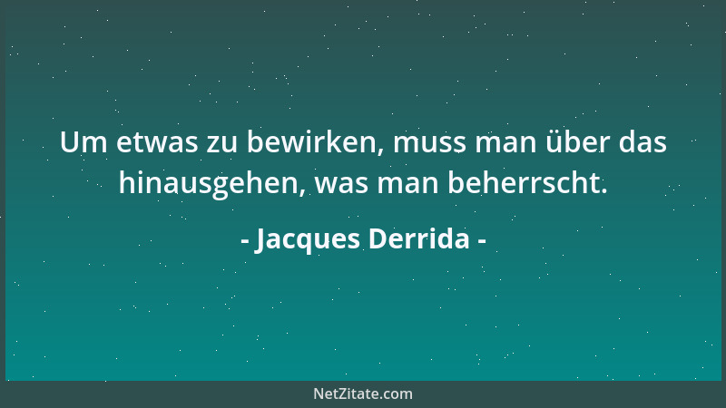 Jacques Derrida - Um etwas zu bewirken, muss man über das hinausgehen, was man beherrscht....