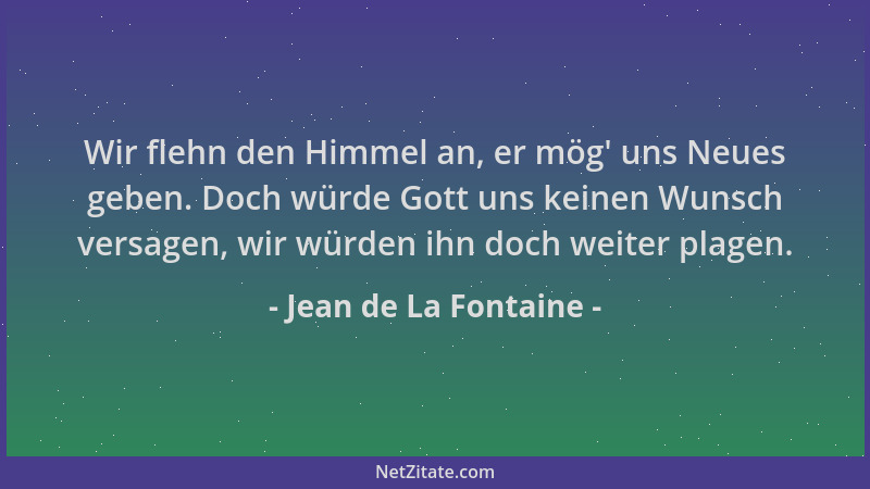 Jean de La Fontaine - Wir flehn den Himmel an, er mög ' uns Neues geben. Doch würde Gott uns keinen Wunsch versagen, wir wür...