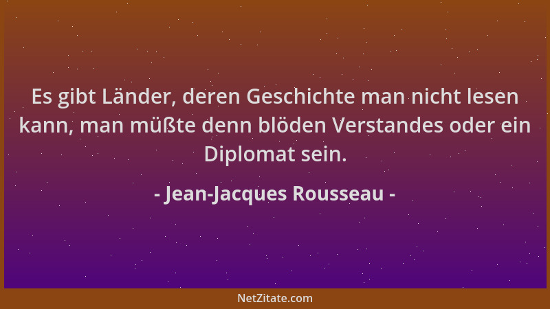 Jean-Jacques Rousseau - Es gibt Länder, deren Geschichte man nicht lesen kann, man müßte denn blöden Verstandes oder ein Di...