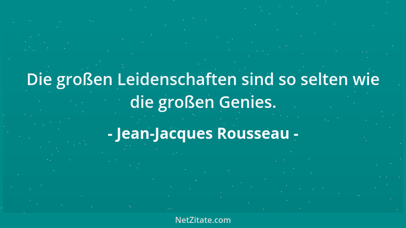 Jean-Jacques Rousseau - Die großen Leidenschaften sind so selten wie die großen Genies....
