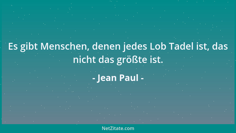 Jean Paul - Es gibt Menschen, denen jedes Lob Tadel ist, das nicht das größte ist....