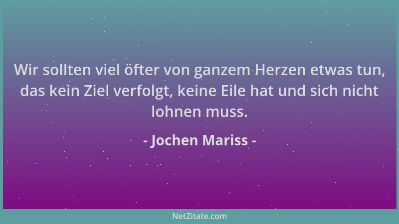 Jochen Mariss - Wir sollten viel öfter von ganzem Herzen etwas tun, das kein Ziel verfolgt, keine Eile hat und sich nicht l...