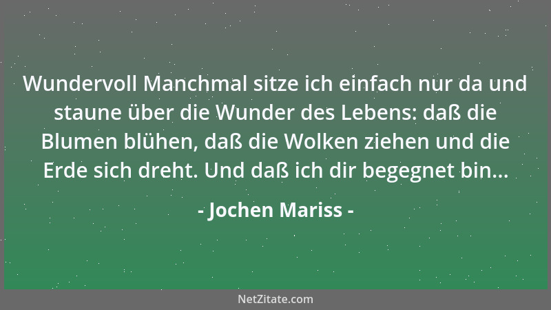 Jochen Mariss - Wundervoll Manchmal sitze ich einfach nur da und staune über die Wunder des Lebens: daß die Blumen blühen,...