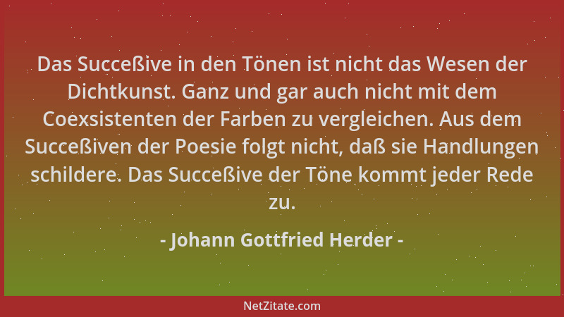 Johann Gottfried Herder - Das Succeßive in den Tönen ist nicht das Wesen der Dichtkunst. Ganz und gar auch nicht mit dem Co...