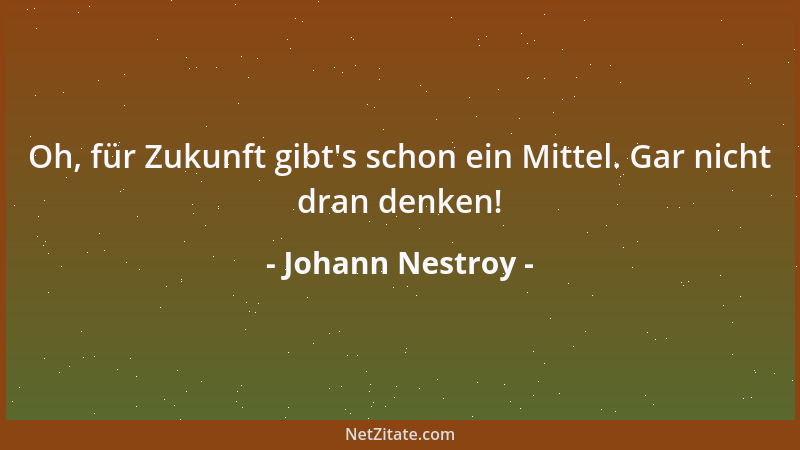 Johann Nestroy - Oh, für Zukunft gibt 's schon ein Mittel. Gar nicht dran denken!...