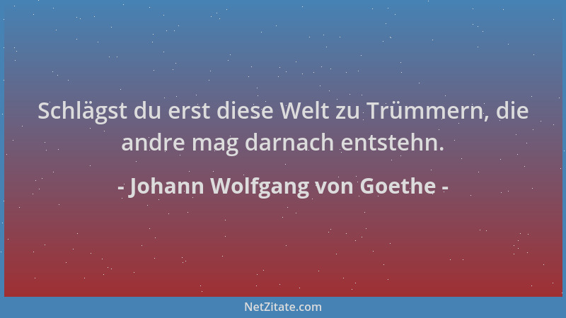 Johann Wolfgang von Goethe - Schlägst du erst diese Welt zu Trümmern, die andre mag darnach entstehn....